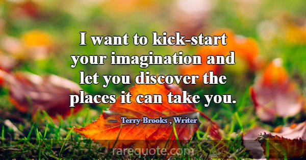 I want to kick-start your imagination and let you ... -Terry Brooks