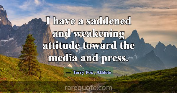 I have a saddened and weakening attitude toward th... -Terry Fox