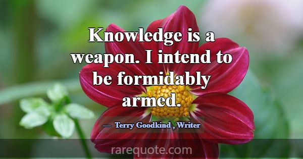 Knowledge is a weapon. I intend to be formidably a... -Terry Goodkind