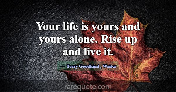 Your life is yours and yours alone. Rise up and li... -Terry Goodkind