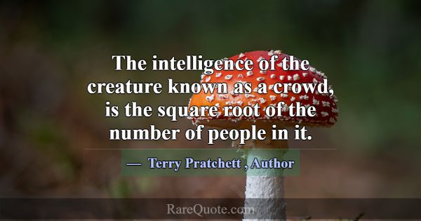The intelligence of the creature known as a crowd,... -Terry Pratchett