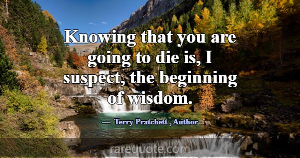 Knowing that you are going to die is, I suspect, t... -Terry Pratchett