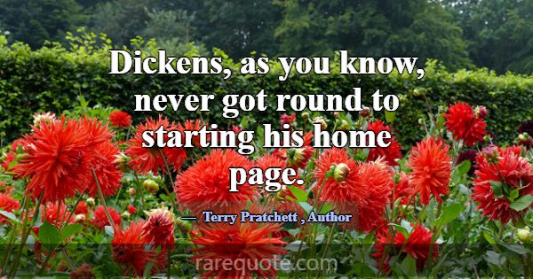 Dickens, as you know, never got round to starting ... -Terry Pratchett