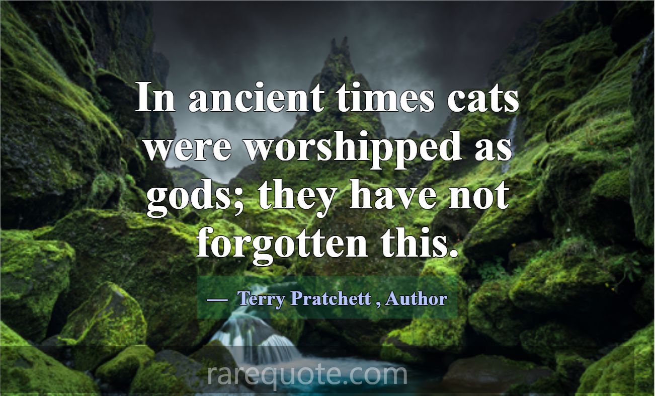 In ancient times cats were worshipped as gods; the... -Terry Pratchett