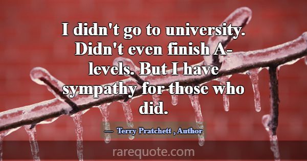 I didn't go to university. Didn't even finish A-le... -Terry Pratchett
