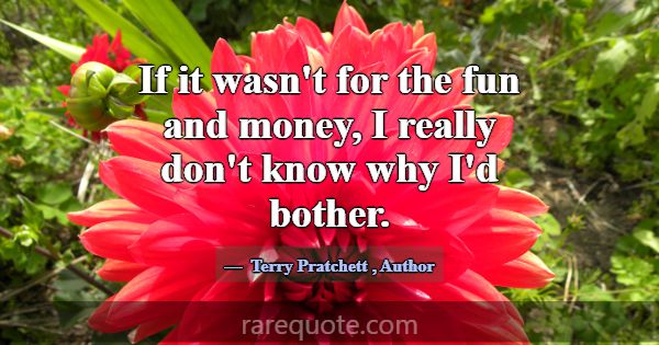 If it wasn't for the fun and money, I really don't... -Terry Pratchett