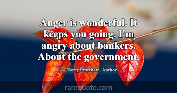 Anger is wonderful. It keeps you going. I'm angry ... -Terry Pratchett