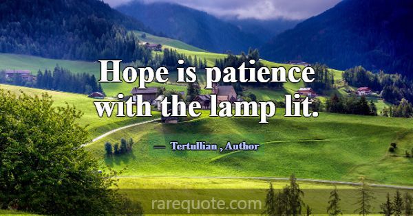 Hope is patience with the lamp lit.... -Tertullian