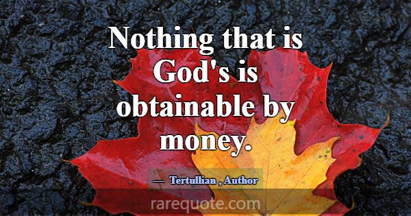 Nothing that is God's is obtainable by money.... -Tertullian