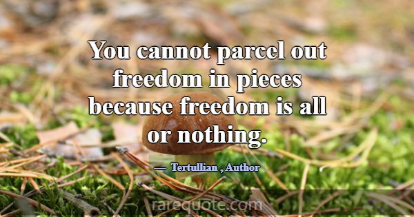 You cannot parcel out freedom in pieces because fr... -Tertullian