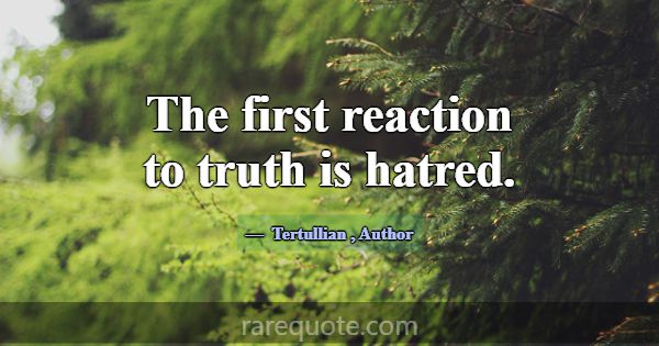 The first reaction to truth is hatred.... -Tertullian