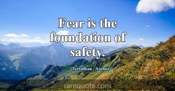Fear is the foundation of safety.... -Tertullian