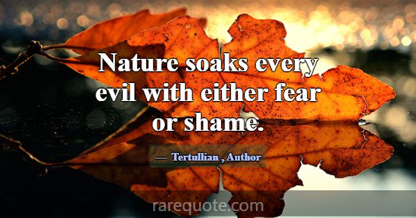 Nature soaks every evil with either fear or shame.... -Tertullian