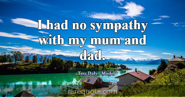 I had no sympathy with my mum and dad.... -Tess Daly