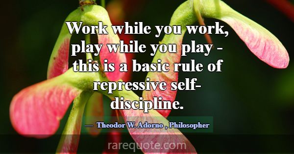 Work while you work, play while you play - this is... -Theodor W. Adorno