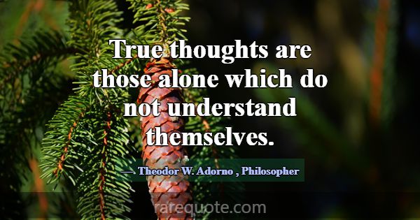 True thoughts are those alone which do not underst... -Theodor W. Adorno