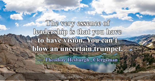 The very essence of leadership is that you have to... -Theodore Hesburgh