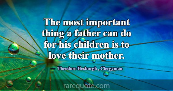 The most important thing a father can do for his c... -Theodore Hesburgh