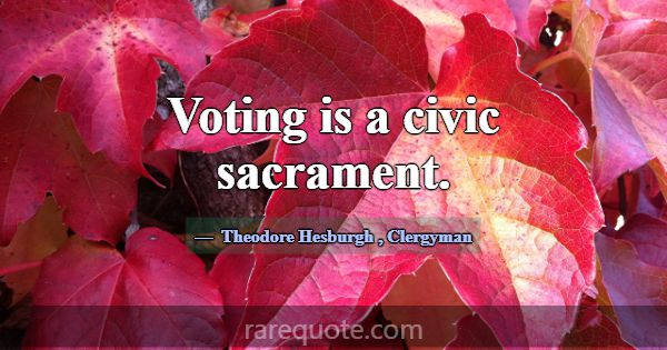 Voting is a civic sacrament.... -Theodore Hesburgh