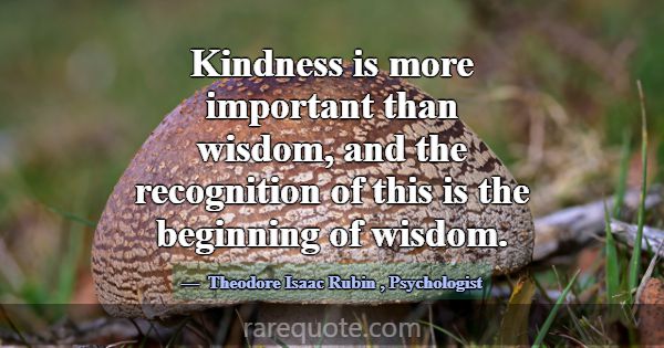 Kindness is more important than wisdom, and the re... -Theodore Isaac Rubin