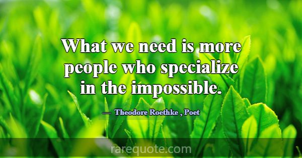 What we need is more people who specialize in the ... -Theodore Roethke