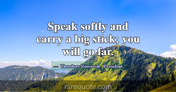 Speak softly and carry a big stick; you will go fa... -Theodore Roosevelt