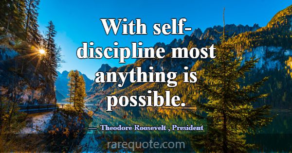 With self-discipline most anything is possible.... -Theodore Roosevelt