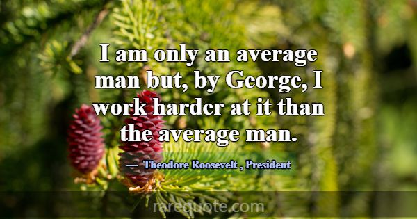 I am only an average man but, by George, I work ha... -Theodore Roosevelt