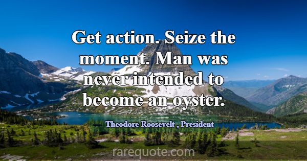 Get action. Seize the moment. Man was never intend... -Theodore Roosevelt