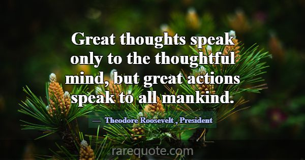 Great thoughts speak only to the thoughtful mind, ... -Theodore Roosevelt
