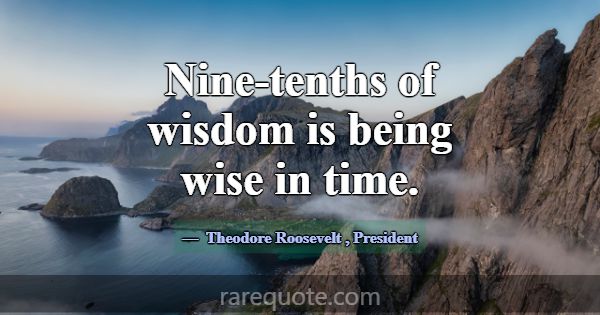 Nine-tenths of wisdom is being wise in time.... -Theodore Roosevelt
