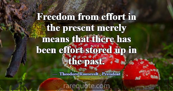 Freedom from effort in the present merely means th... -Theodore Roosevelt