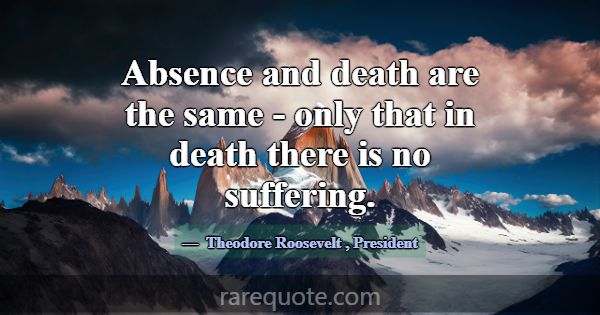 Absence and death are the same - only that in deat... -Theodore Roosevelt