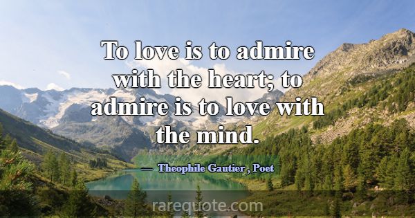 To love is to admire with the heart; to admire is ... -Theophile Gautier