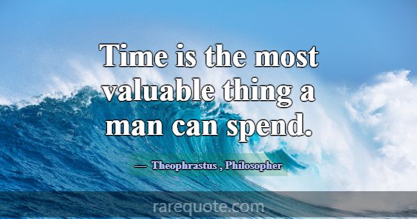 Time is the most valuable thing a man can spend.... -Theophrastus