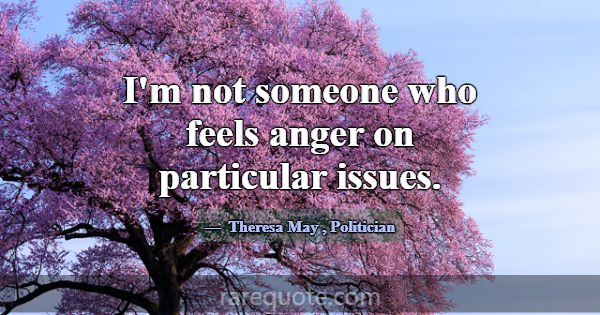 I'm not someone who feels anger on particular issu... -Theresa May