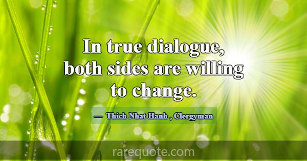 In true dialogue, both sides are willing to change... -Thich Nhat Hanh