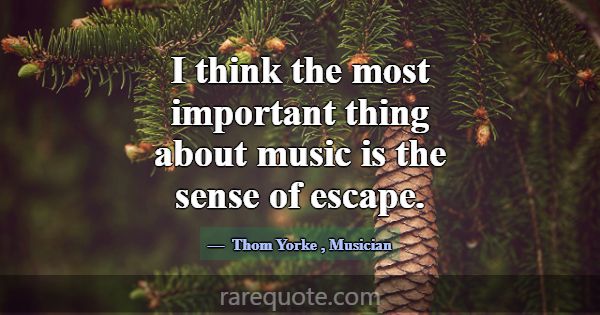 I think the most important thing about music is th... -Thom Yorke