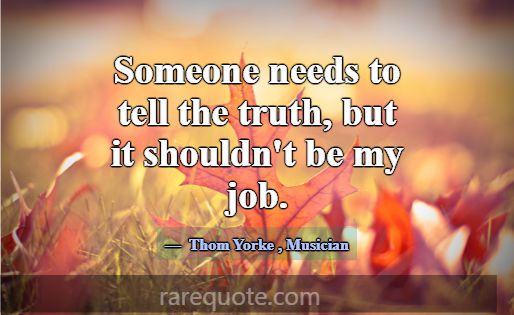 Someone needs to tell the truth, but it shouldn't ... -Thom Yorke