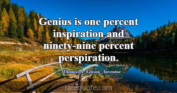 Genius is one percent inspiration and ninety-nine ... -Thomas A. Edison