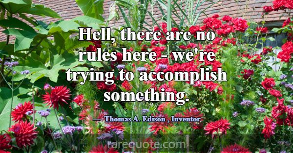 Hell, there are no rules here - we're trying to ac... -Thomas A. Edison