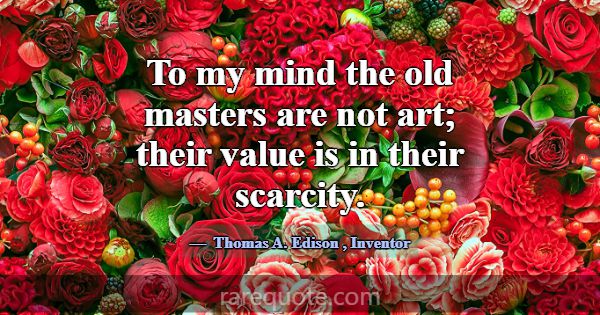 To my mind the old masters are not art; their valu... -Thomas A. Edison