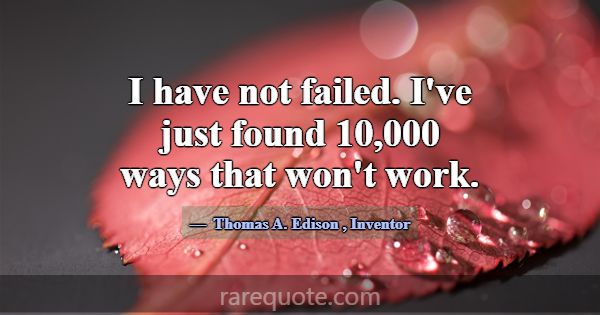 I have not failed. I've just found 10,000 ways tha... -Thomas A. Edison