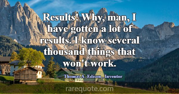 Results! Why, man, I have gotten a lot of results.... -Thomas A. Edison