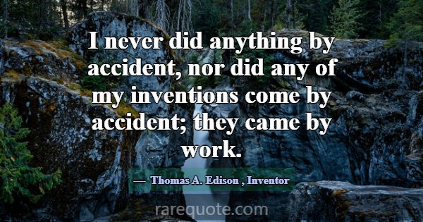 I never did anything by accident, nor did any of m... -Thomas A. Edison