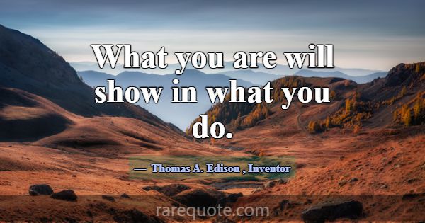 What you are will show in what you do.... -Thomas A. Edison