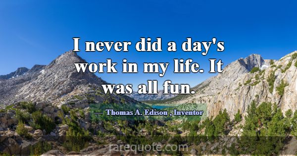 I never did a day's work in my life. It was all fu... -Thomas A. Edison