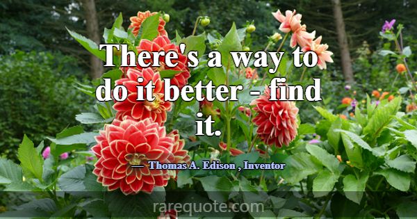 There's a way to do it better - find it.... -Thomas A. Edison