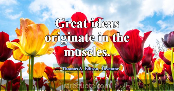 Great ideas originate in the muscles.... -Thomas A. Edison