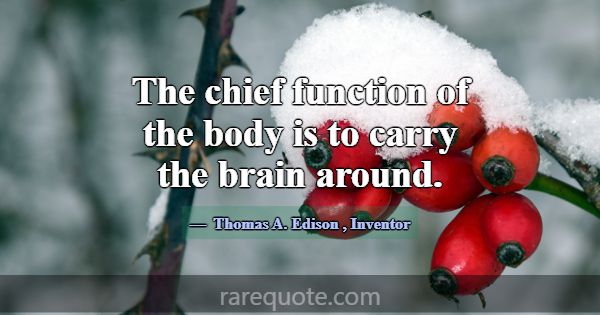 The chief function of the body is to carry the bra... -Thomas A. Edison
